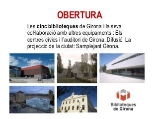 OBERTURA
Les cinc biblioteques de Girona i la seva
col·laboració amb altres equipaments : Els
centres cívics i l’auditori ...