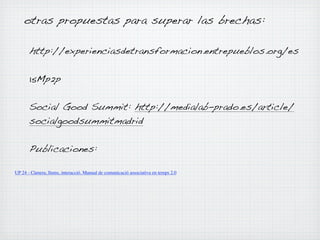 otras propuestas para superar las brechas:
http://experienciasdetransformacion.entrepueblos.org/es
15Mp2p
Social Good Summit: http://medialab-prado.es/article/
socialgoodsummitmadrid
Publicaciones:
UP 24 - Càmera, llums, interacció. Manual de comunicació associativa en temps 2.0

 