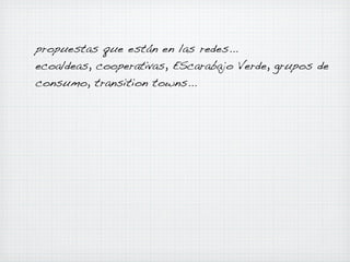 propuestas que están en las redes...
ecoaldeas, cooperativas, EScarabajo Verde, grupos de
consumo, transition towns...

 