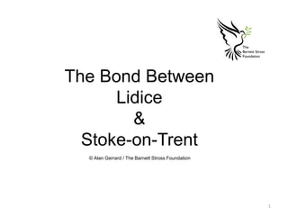 The Bond Between
Lidice
&
Stoke-on-Trent
© Alan Gerrard / The Barnett Stross Foundation
1
 