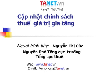 Cập nhật chính sách   thuế  giá trị gia tăng  Người trình bày:   Nguyễn Thị Cúc Nguyên Phó Tổng cục  trưởng Tổng cục thuế  Web:  www. ta net. vn  Email:  Vanphong@ ta net .vn 