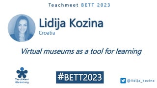 Lidija Kozina
Croatia
Te a c h m e e t B E T T 2 0 2 3
Virtual museums as a tool for learning
@li di j a_koz i na
#BETT2023
 