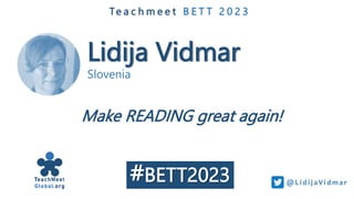 Lidija Vidmar
Slovenia
Te a c h m e e t B E T T 2 0 2 3
Make READING great again!
@Li di j aVi dmar
#BETT2023
 