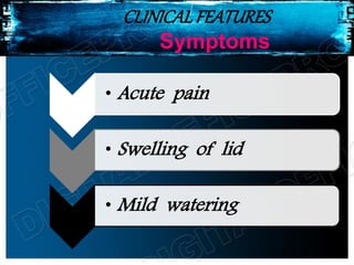 CLINICALFEATURES
Symptoms
• Acute pain
• Swelling of lid
• Mild watering
 