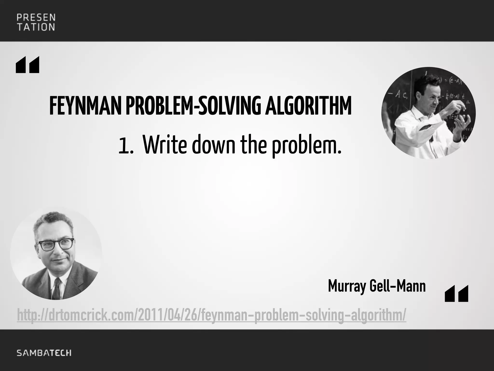 FEYNMANPROBLEM-SOLVINGALGORITHM
1. Write down the problem.
Murray Gell-Mann
“
“http://drtomcrick.com/2011/04/26/feynman-problem-solving-algorithm/
 