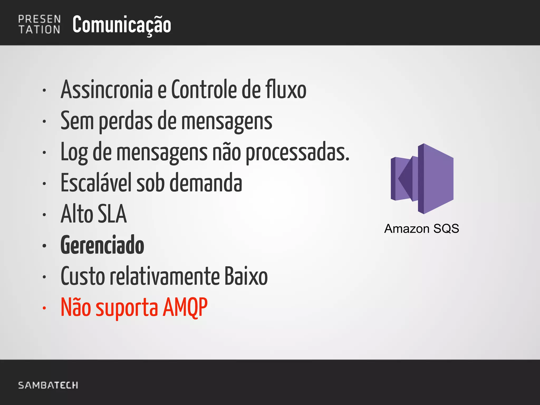 Comunicação
Amazon SQS
• Assincronia e Controle de fluxo
• Sem perdas de mensagens
• Log de mensagens não processadas.
• Escalável sob demanda
• Alto SLA
• Gerenciado
• Custo relativamente Baixo
• Não suporta AMQP
 