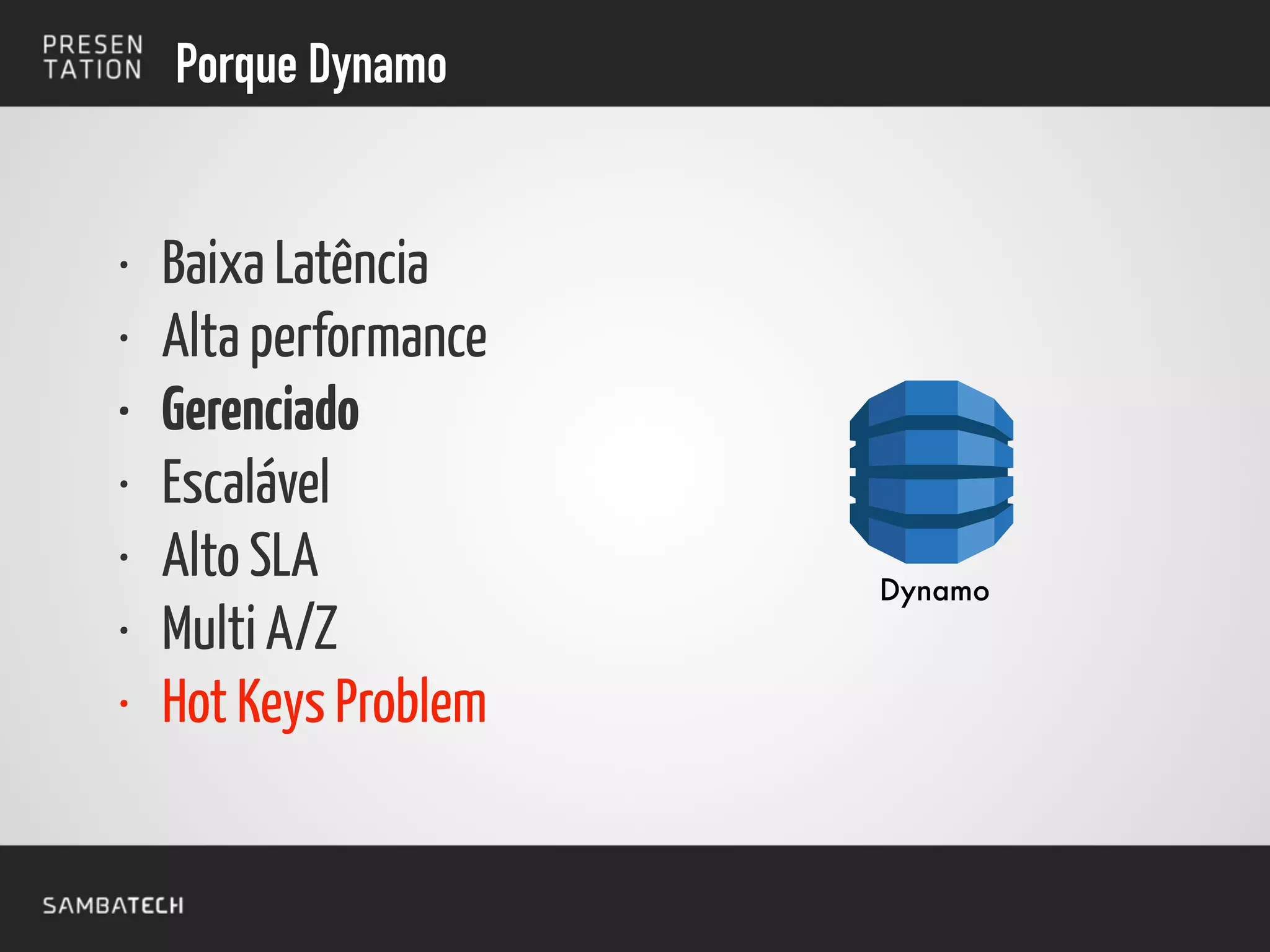 Porque Dynamo
• Baixa Latência
• Alta performance
• Gerenciado
• Escalável
• Alto SLA
• Multi A/Z
• Hot Keys Problem
Dynamo
 
