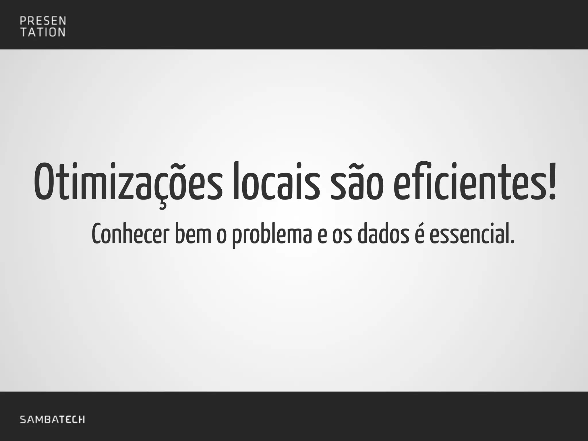 Conhecer bem o problema e os dados é essencial.
Otimizações locais são eficientes!
 