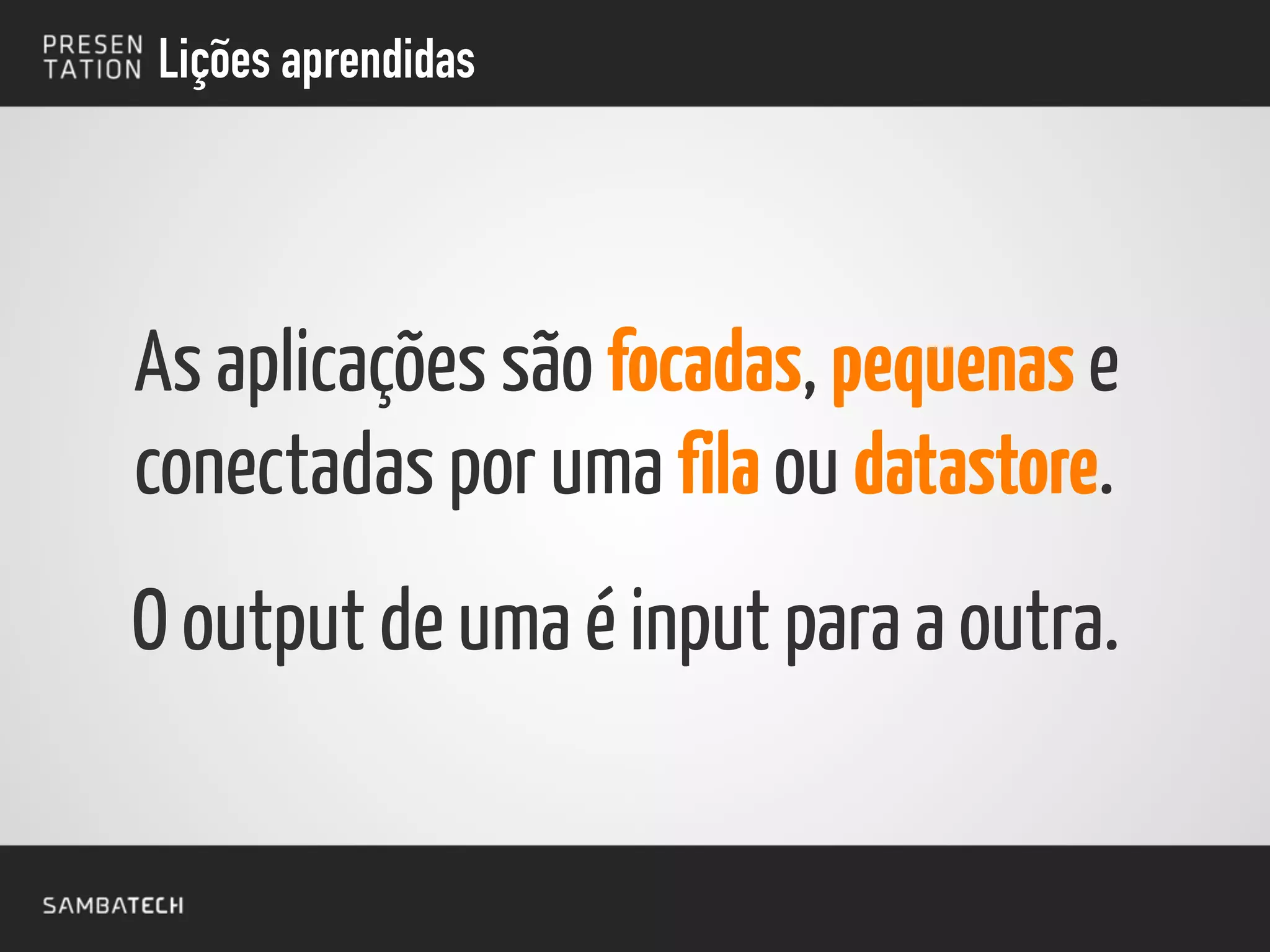 Lições aprendidas
As aplicações são focadas, pequenas e
conectadas por uma fila ou datastore.
O output de uma é input para a outra.
 