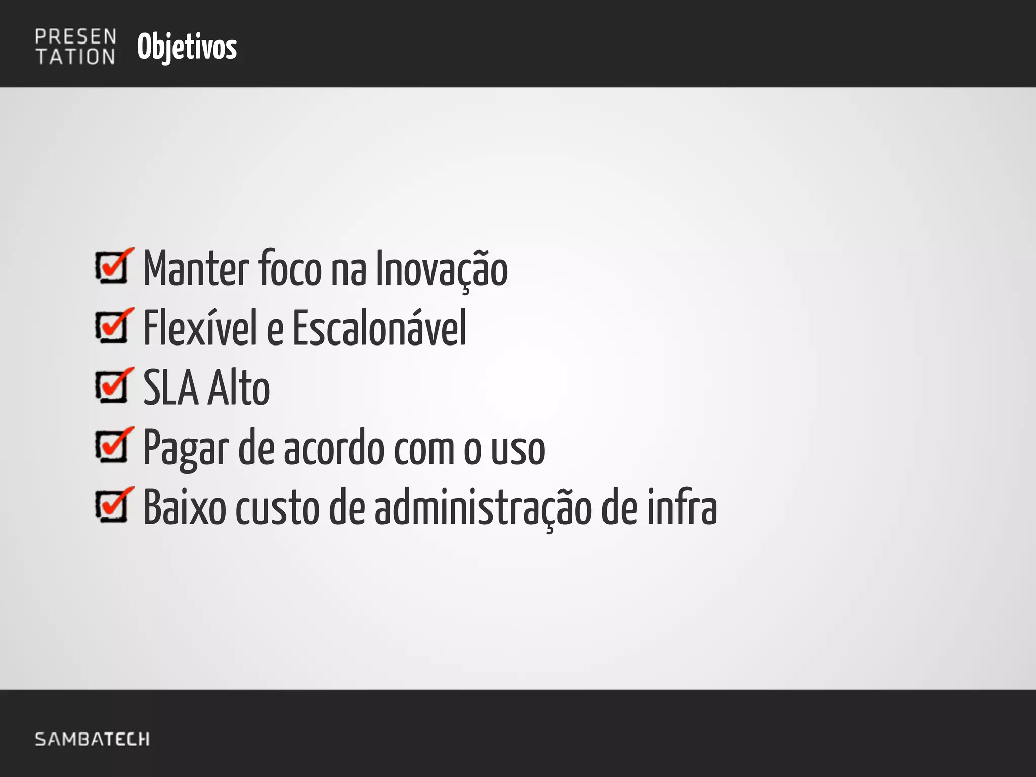 Manter foco na Inovação
Flexível e Escalonável
SLA Alto
Pagar de acordo com o uso
Baixo custo de administração de infra
Objetivos
 