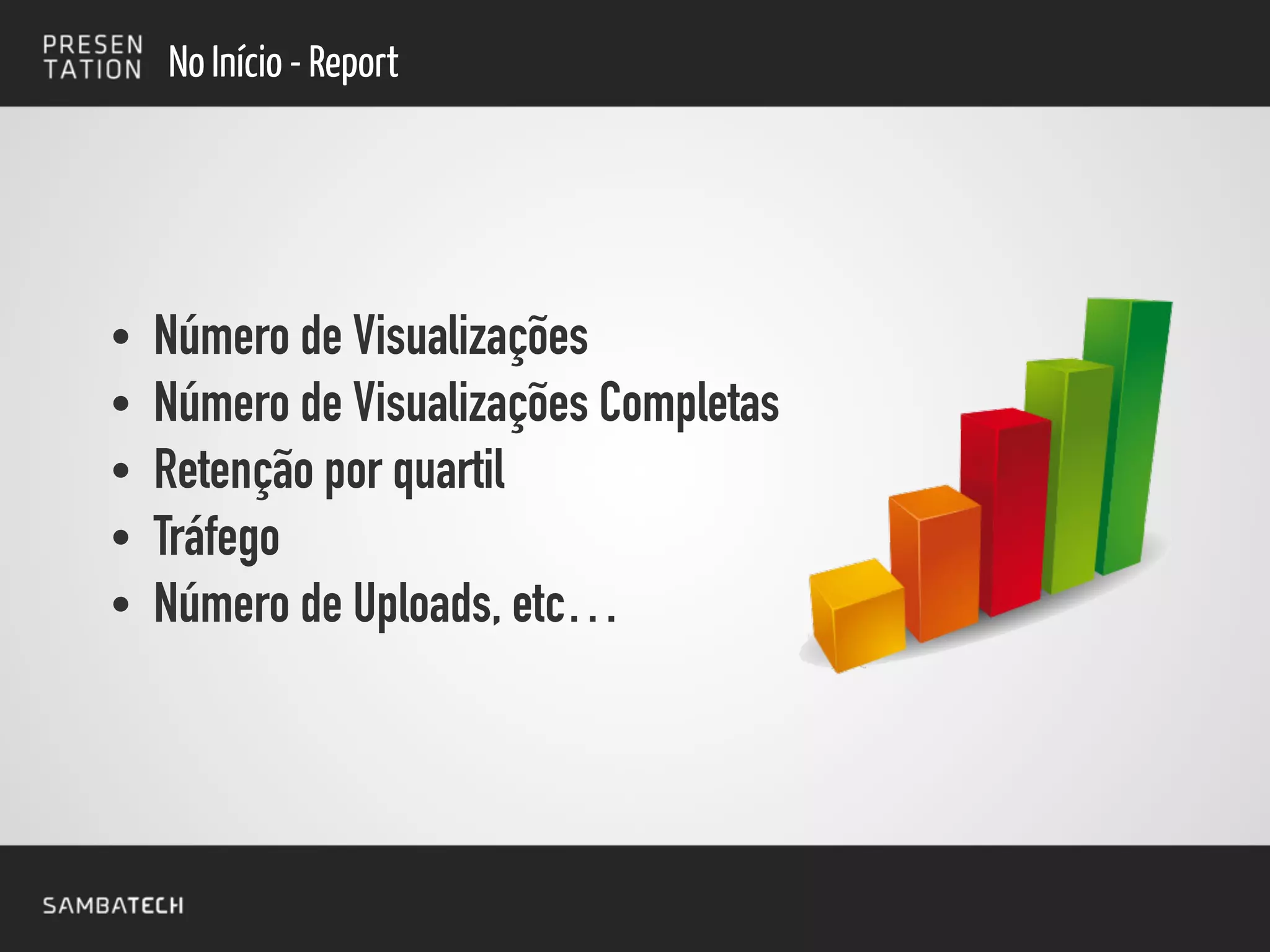 • Número de Visualizações
• Número de Visualizações Completas
• Retenção por quartil
• Tráfego
• Número de Uploads, etc…
No Início - Report
 