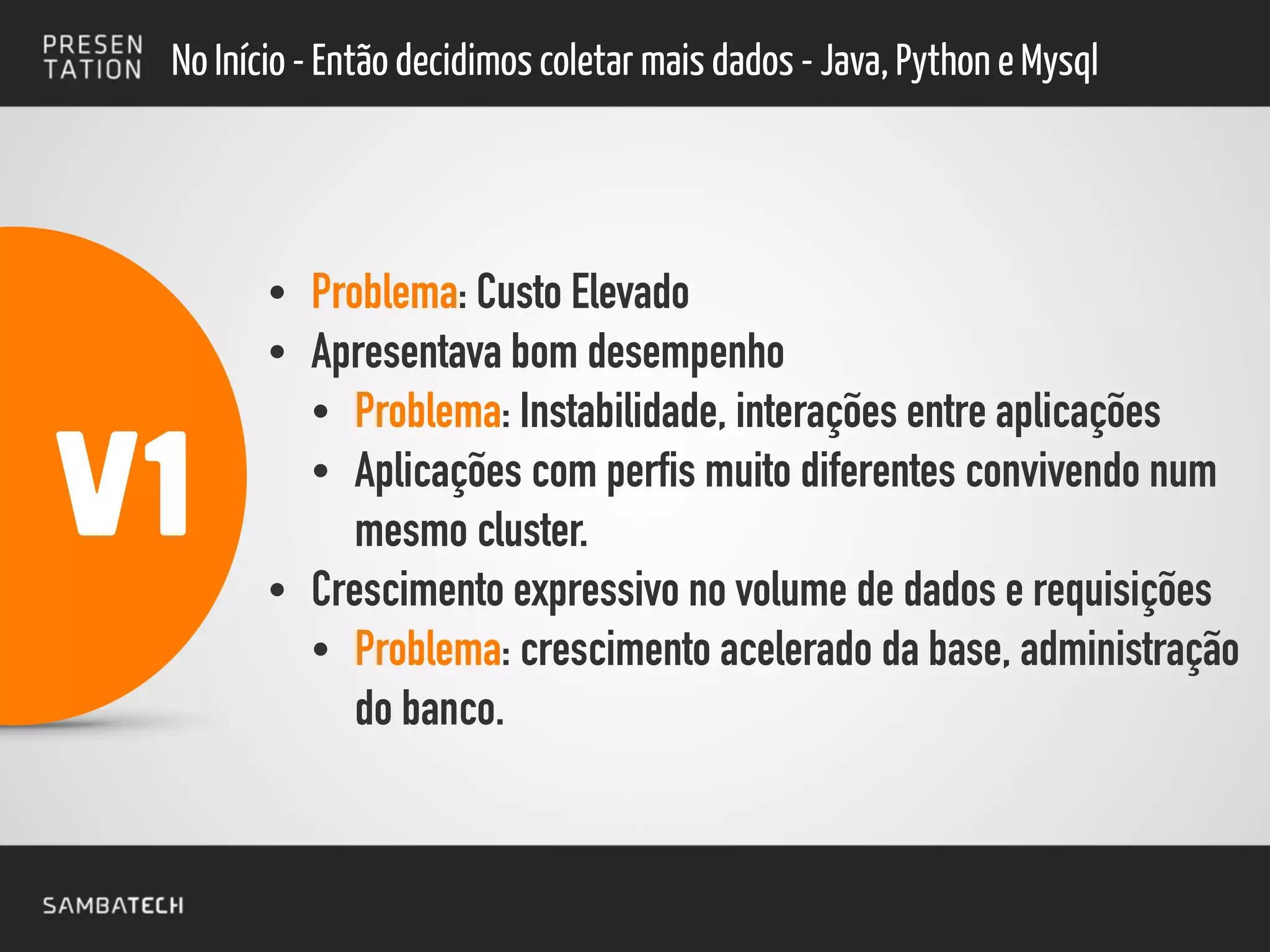 !
• Problema: Custo Elevado
• Apresentava bom desempenho
• Problema: Instabilidade, interações entre aplicações
• Aplicações com perfis muito diferentes convivendo num
mesmo cluster.
• Crescimento expressivo no volume de dados e requisições
• Problema: crescimento acelerado da base, administração
do banco.
No Início - Então decidimos coletar mais dados - Java, Python e Mysql
V1
 