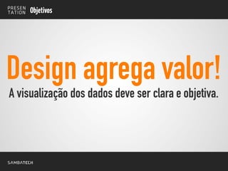 A visualização dos dados deve ser clara e objetiva.
Objetivos
Design agrega valor!
 