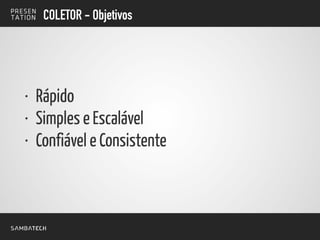 COLETOR - Objetivos
• Rápido
• Simples e Escalável
• Confiável e Consistente
 
