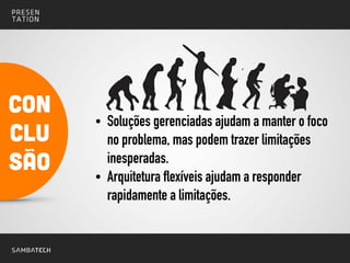 • Soluções gerenciadas ajudam a manter o foco
no problema, mas podem trazer limitações
inesperadas.
• Arquitetura flexíveis ajudam a responder
rapidamente a limitações.
!
!
!
COn
clu
são
 