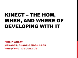 KINECT – THE HOW,
WHEN, AND WHERE OF
DEVELOPING WITH IT


PHILIP WHEAT
MANAGER, CHAOTIC MOON LABS
PHIL@CHAOTICMOON.COM
 