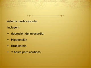 sistema cardiovascular.
incluyen :
 depresión del miocardio,
 Hipotensión
 Bradicardia
 Y hasta paro cardiaco.
 