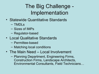 The Big Challenge - Implementation Statewide Quantitative Standards TMDLs Sizes of IMPs Regulator-based Local Qualitative Standards Permittee-based Matching local conditions The Main Need – Local Involvement Planning Department, Engineering Firms, Construction Firms, Landscape Architects, Environmental Consultants, Field Technicians… 
