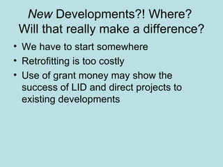 New  Developments?! Where?  Will that really make a difference? We have to start somewhere Retrofitting is too costly Use of grant money may show the success of LID and direct projects to existing developments 