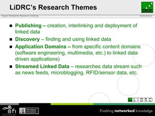LiDRC’s Research ThemesPublishing – creation, interlinking and deployment of linked dataDiscovery – finding and using linked dataApplication Domains – from specific content domains (software engineering, multimedia, etc.) to linked data driven applications)Streamed Linked Data – researches data stream such as news feeds, microblogging, RFID/sensor data, etc.