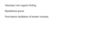 Voluntary/ non organic finding
Myasthenia gravis
Post tetanic facilitation of levator muscles.
 