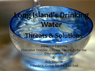 Threats & Solutions
Adrienne Esposito
Executive Director, Citizens Campaign for the
Environment
&
Bob DeLuca
President, Group for the East End
Long Island’s Drinking
Water
 