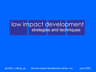 low impact development
                          strategies and techniques




jennifer j. bitting, pe   the low impact development center, inc.   june 2008
 