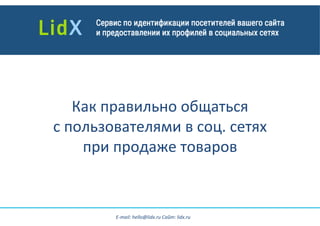  
Как	
  правильно	
  общаться	
  
с	
  пользователями	
  в	
  соц.	
  сетях	
  
при	
  продаже	
  товаров
E-­‐mail:	
  hello@lidx.ru	
  Сайт:	
  lidx.ru	
  
 