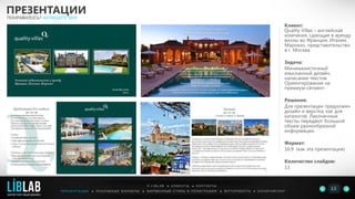 Клиент:
Quality Villas – английская
компания, сдающая в аренду
виллы во Франции, Италии,
Марокко, представительство
в г. Москва
Задача:
Минималистичный
изысканный дизайн,
написание текстов.
Ориентирование на
премиум-сегмент.
Решение:
Для презентации предложен
дизайн и верстка, как для
каталогов. Лаконичные
тексты передают большой
объем разнообразной
информации.
Формат:
16:9 (как эта презентация)
Количество слайдов:
13
ПРЕЗЕНТАЦИИ
ПОНРАВИЛОСЬ? НАПИШИТЕ МНЕ
П Р Е З Е Н Т А Ц И И ● Р Е К Л А М Н Ы Е Б А Н Н Е Р Ы ● Ф И Р М Е Н Н Ы Й С Т И Л Ь И П О Л И Г Р А Ф И Я ● К О П И Р А Й Т И Н ГФ О Т О Р А Б О Т Ы ●
О L I B L A B ● К Л И Е Н Т Ы ● К О Н Т А К Т Ы
13LIBLAB
.
МАРКЕТИНГОВЫЙ ДИЗАЙН
 