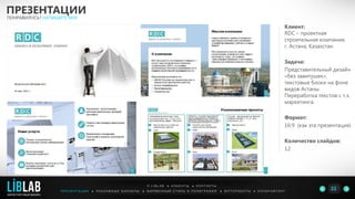 Клиент:
RDC – проектная
строительная компания,
г. Астана, Казахстан
Задача:
Представительный дизайн
«без завитушек»,
текстовые блоки на фоне
видов Астаны.
Переработка текстов с т.з.
маркетинга.
Формат:
16:9 (как эта презентация)
Количество слайдов:
12
ПРЕЗЕНТАЦИИ
ПОНРАВИЛОСЬ? НАПИШИТЕ МНЕ
П Р Е З Е Н Т А Ц И И ● Р Е К Л А М Н Ы Е Б А Н Н Е Р Ы ● Ф И Р М Е Н Н Ы Й С Т И Л Ь И П О Л И Г Р А Ф И Я ● К О П И Р А Й Т И Н ГФ О Т О Р А Б О Т Ы ●
О L I B L A B ● К Л И Е Н Т Ы ● К О Н Т А К Т Ы
22LIBLAB
.
МАРКЕТИНГОВЫЙ ДИЗАЙН
 