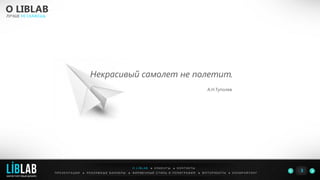О LIBLAB
ЛУЧШЕ НЕ СКАЖЕШЬ
П Р Е З Е Н Т А Ц И И ● Р Е К Л А М Н Ы Е Б А Н Н Е Р Ы ● Ф И Р М Е Н Н Ы Й С Т И Л Ь И П О Л И Г Р А Ф И Я ● К О П И Р А Й Т И Н ГФ О Т О Р А Б О Т Ы ●
3
О L I B L A B ● К Л И Е Н Т Ы ● К О Н Т А К Т Ы
Некрасивый самолет не полетит.
А.Н.Туполев
LIBLAB
.
МАРКЕТИНГОВЫЙ ДИЗАЙН
 