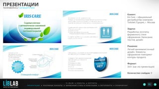 Клиент:
Iris Care – официальный
дистрибьютер компании
Tottolet (Турция), г. Москва
Задача:
Разработка логотипа,
фирменного стиля
оформления. Написание
текстов, дизайн
Решение:
Легкий минималистичный
дизайн. Элементы
оформления повторяют
контуры продукта.
Формат:
16:9 (как эта презентация)
Количество слайдов: 9
ПРЕЗЕНТАЦИИ
ПОНРАВИЛОСЬ? НАПИШИТЕ МНЕ
П Р Е З Е Н Т А Ц И И ● Р Е К Л А М Н Ы Е Б А Н Н Е Р Ы ● Ф И Р М Е Н Н Ы Й С Т И Л Ь И П О Л И Г Р А Ф И Я ● К О П И Р А Й Т И Н ГФ О Т О Р А Б О Т Ы ●
О L I B L A B ● К Л И Е Н Т Ы ● К О Н Т А К Т Ы
31LIBLAB
.
МАРКЕТИНГОВЫЙ ДИЗАЙН
 