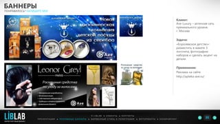 Клиент:
Ave-Luxury – аптечная сеть
премиального уровня,
г. Москва
Задача:
«Королевское детство»:
разместить в макете 3
логотипа, фотографию
наборов и сделать акцент на
детали
Применение:
Реклама на сайте
http://apteka-ave.ru/
БАННЕРЫ
ПОНРАВИЛОСЬ? НАПИШИТЕ МНЕ
П Р Е З Е Н Т А Ц И И ● Р Е К Л А М Н Ы Е Б А Н Н Е Р Ы ● Ф И Р М Е Н Н Ы Й С Т И Л Ь И П О Л И Г Р А Ф И Я ● К О П И Р А Й Т И Н ГФ О Т О Р А Б О Т Ы ●
О L I B L A B ● К Л И Е Н Т Ы ● К О Н Т А К Т Ы
35LIBLAB
.
МАРКЕТИНГОВЫЙ ДИЗАЙН
 