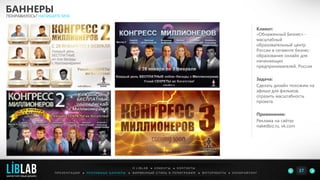 Клиент:
«Обнаженный Бизнес» -
масштабный
образовательный центр
России в сегменте бизнес-
образования онлайн для
начинающих
предпринимателей, Россия
Задача:
Сделать дизайн похожим на
афиши для фильмов,
отразить масштабность
проекта
Применение:
Реклама на сайтах
nakedbiz.ru, vk.com
БАННЕРЫ
ПОНРАВИЛОСЬ? НАПИШИТЕ МНЕ
П Р Е З Е Н Т А Ц И И ● Р Е К Л А М Н Ы Е Б А Н Н Е Р Ы ● Ф И Р М Е Н Н Ы Й С Т И Л Ь И П О Л И Г Р А Ф И Я ● К О П И Р А Й Т И Н ГФ О Т О Р А Б О Т Ы ●
О L I B L A B ● К Л И Е Н Т Ы ● К О Н Т А К Т Ы
37LIBLAB
.
МАРКЕТИНГОВЫЙ ДИЗАЙН
 