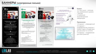 Клиент:
1-3. Ave-Luxury – аптечная
сеть премиального уровня,
г. Москва
4. SerebroLab –
интеллектуальная
лаборатория
Применение:
1-й вариант – утвержденный.
4-й вариант –
поздравительная открытка с
Новым Годом и Рождеством
для рассылки по эл.почте.
5-й вариант – поздравление
для моих Клиентов.
БАННЕРЫ (электронные письма)
ПОНРАВИЛОСЬ? НАПИШИТЕ МНЕ
П Р Е З Е Н Т А Ц И И ● Р Е К Л А М Н Ы Е Б А Н Н Е Р Ы ● Ф И Р М Е Н Н Ы Й С Т И Л Ь И П О Л И Г Р А Ф И Я ● К О П И Р А Й Т И Н ГФ О Т О Р А Б О Т Ы ●
О L I B L A B ● К Л И Е Н Т Ы ● К О Н Т А К Т Ы
45LIBLAB
.
МАРКЕТИНГОВЫЙ ДИЗАЙН
 