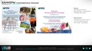 Клиент:
NSI (Natural Solutions
Internationals) – туроператор,
Тенерифе (Испания)
Применение:
Еженедельные рассылки по
эл.почте туристическим
агентствам - партнерам
БАННЕРЫ (электронные письма)
ПОНРАВИЛОСЬ? НАПИШИТЕ МНЕ
П Р Е З Е Н Т А Ц И И ● Р Е К Л А М Н Ы Е Б А Н Н Е Р Ы ● Ф И Р М Е Н Н Ы Й С Т И Л Ь И П О Л И Г Р А Ф И Я ● К О П И Р А Й Т И Н ГФ О Т О Р А Б О Т Ы ●
О L I B L A B ● К Л И Е Н Т Ы ● К О Н Т А К Т Ы
46LIBLAB
.
МАРКЕТИНГОВЫЙ ДИЗАЙН
 