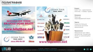 Клиент:
Guder Tour – туристическое
агентство, г. Стамбул, Турция
Название:
Макет для
широкоформатной печати
Задача:
Разместить большое
количество логотипов
авиакомпаний
Применение:
Оформление окон офиса
тур.агентства. Сольвентная
печать на самоклеющейся
пленке.
ПОЛИГРАФИЯ
ПОНРАВИЛОСЬ? НАПИШИТЕ МНЕ
П Р Е З Е Н Т А Ц И И ● Р Е К Л А М Н Ы Е Б А Н Н Е Р Ы ● Ф И Р М Е Н Н Ы Й С Т И Л Ь И П О Л И Г Р А Ф И Я ● К О П И Р А Й Т И Н ГФ О Т О Р А Б О Т Ы ●
О L I B L A B ● К Л И Е Н Т Ы ● К О Н Т А К Т Ы
52LIBLAB
.
МАРКЕТИНГОВЫЙ ДИЗАЙН
 