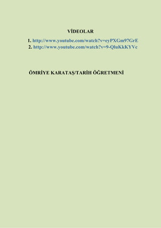VİDEOLAR
1. http://www.youtube.com/watch?v=eyPXGm97GrE
2. http://www.youtube.com/watch?v=9-QluKkKYVc
ÖMRİYE KARATAŞ/TARİH ÖĞRETMENİ
 