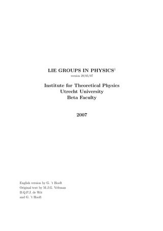 LIE GROUPS IN PHYSICS1
version 29/05/07
Institute for Theoretical Physics
Utrecht University
Beta Faculty
2007
English version by G. ’t Hooft
Original text by M.J.G. Veltman
B.Q.P.J. de Wit
and G. ’t Hooft
 