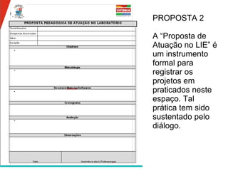 PROPOSTA 2 A “Proposta de Atuação no LIE” é um instrumento formal para registrar os projetos em praticados neste espaço. Tal prática tem sido sustentado pelo diálogo.  