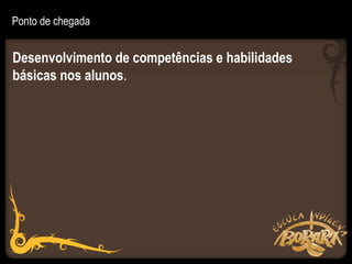 Ponto de chegada


Desenvolvimento de competências e habilidades
básicas nos alunos.
 