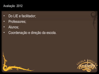 Avaliação 2012


•   Do LIE e facilitador;
•   Professores;
•   Alunos;
•   Coordenação e direção da escola.
 
