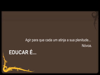 Agir para que cada um atinja a sua plenitude...
                                             Nóvoa.
EDUCAR É...
 
