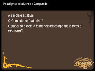 Paradigmas envolvendo o Computador


• A escola é atrativa?
• O Computador é atrativo?
• O papel da escola é formar cidadãos apenas leitores e
  escritores?
 