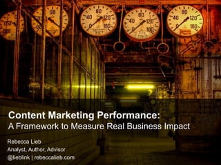 Content Marketing Performance:
A Framework to Measure Real Business Impact
Rebecca Lieb
Analyst, Author, Advisor
@lieblink | rebeccalieb.com
 