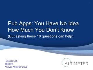 1




   Pub Apps: You Have No Idea
   How Much You Don’t Know
   (But asking these 10 questions can help)




Rebecca Lieb
@lieblink
Analyst, Altimeter Group
 