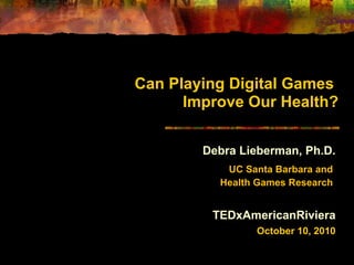 Can Playing Digital Games
Improve Our Health?
Debra Lieberman, Ph.D.
UC Santa Barbara and
Health Games Research
TEDxAmericanRiviera
October 10, 2010
 