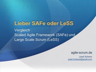 1
Lieber SAFe oder LeSS
Vergleich
Scaled Agile Framework (SAFe) und
Large Scale Scrum (LeSS)
agile-scrum.de
Josef Scherer
josef.scherer@gmail.com
 