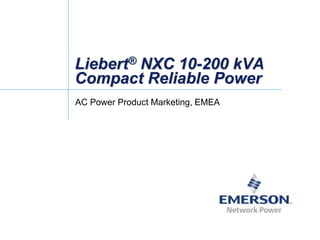 Liebert® NXC 10-200 kVA
Compact Reliable Power
AC Power Product Marketing, EMEA
 