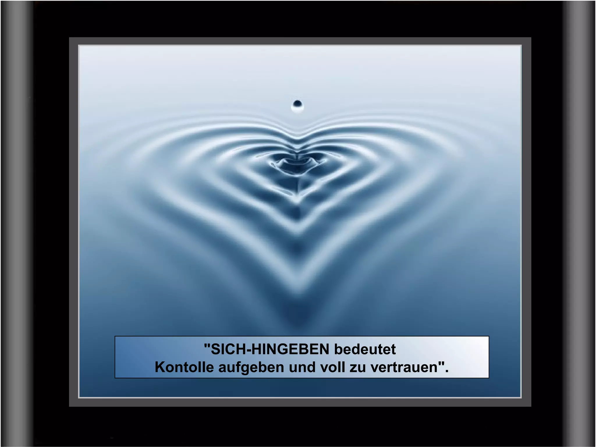 "SICH-HINGEBEN bedeutet
Kontolle aufgeben und voll zu vertrauen".
 